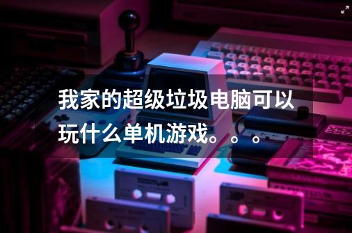 我家的超级垃圾电脑可以玩什么单机游戏。。。-第1张-游戏信息-龙启网