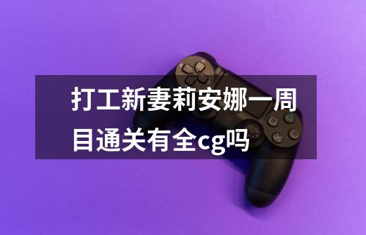 打工新妻莉安娜一周目通关有全cg吗-第1张-游戏信息-龙启网