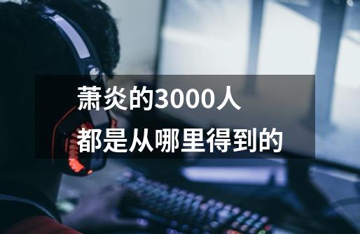 萧炎的3000人都是从哪里得到的-第1张-游戏信息-龙启网
