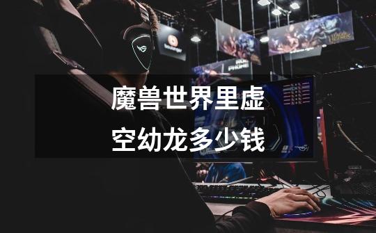 魔兽世界里虚空幼龙多少钱-第1张-游戏信息-龙启网