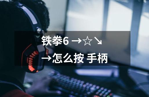 铁拳6 →☆↘→怎么按 手柄-第1张-游戏信息-龙启网