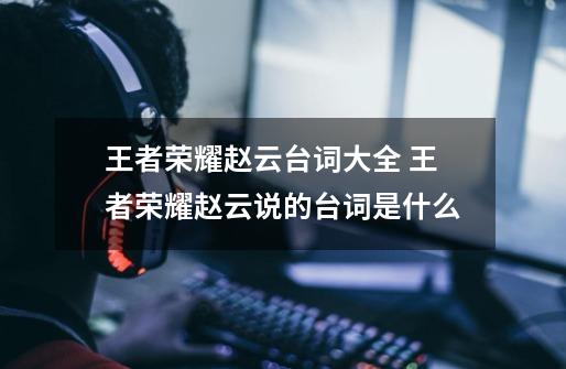王者荣耀赵云台词大全 王者荣耀赵云说的台词是什么-第1张-游戏信息-龙启网