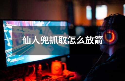 仙人兜抓取怎么放箭-第1张-游戏信息-龙启网
