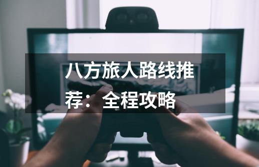 八方旅人路线推荐:全程攻略-第1张-游戏信息-龙启网