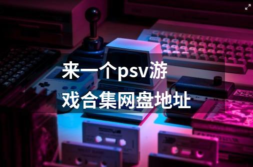 来一个psv游戏合集网盘地址-第1张-游戏信息-龙启网