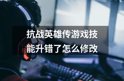 抗战英雄传游戏技能升错了怎么修改-第1张-游戏信息-龙启网
