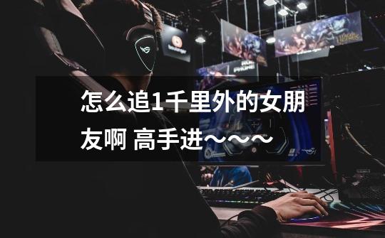 怎么追1千里外的女朋友啊 高手进~~~-第1张-游戏信息-龙启网