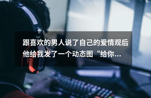 跟喜欢的男人说了自己的爱情观后他给我发了一个动态图“给你一个大大的吻”,这是什么含义-第1张-游戏信息-龙启网