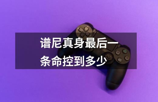 谱尼真身最后一条命控到多少-第1张-游戏信息-龙启网
