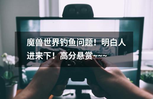 魔兽世界钓鱼问题!明白人进来下!高分悬赏~~~-第1张-游戏信息-龙启网