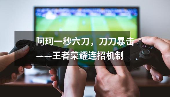 阿珂一秒六刀,刀刀暴击——王者荣耀连招机制-第1张-游戏信息-龙启网
