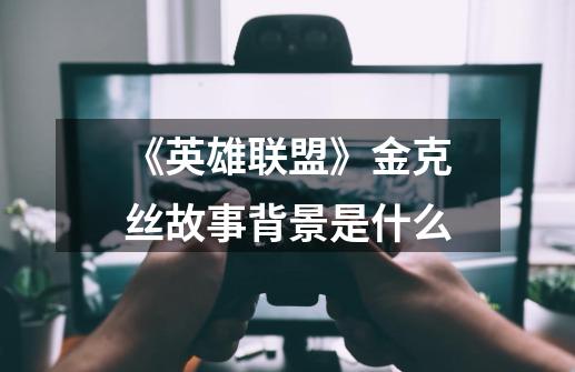 《英雄联盟》金克丝故事背景是什么-第1张-游戏信息-龙启网