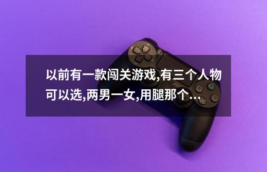 以前有一款闯关游戏,有三个人物可以选,两男一女,用腿那个男的抓到人可 ...-第1张-游戏信息-龙启网