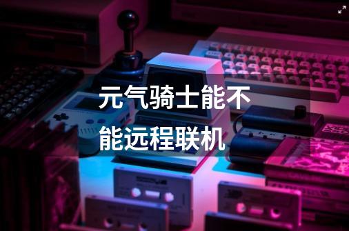 元气骑士能不能远程联机-第1张-游戏信息-龙启网