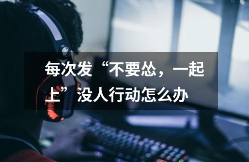 每次发“不要怂，一起上”没人行动怎么办-第1张-游戏信息-龙启网