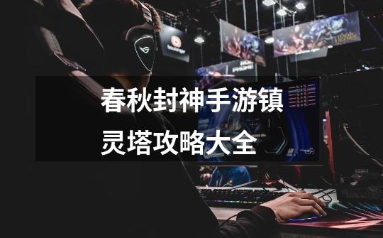 春秋封神手游镇灵塔攻略大全-第1张-游戏信息-龙启网