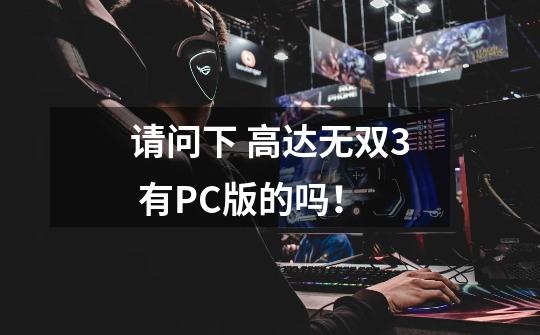 请问下 高达无双3 有PC版的吗！-第1张-游戏信息-龙启网