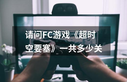 请问FC游戏《超时空要塞》一共多少关-第1张-游戏信息-龙启网