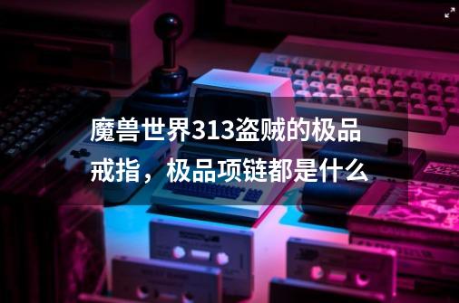 魔兽世界313盗贼的极品戒指,极品项链都是什么-第1张-游戏信息-龙启网