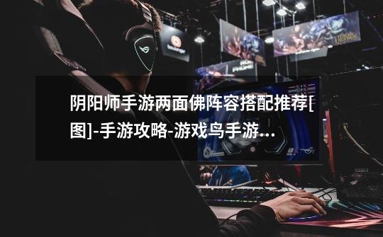 阴阳师手游两面佛阵容搭配推荐[图]-手游攻略-游戏鸟手游网-第1张-游戏信息-龙启网