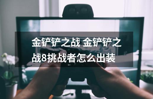 金铲铲之战 金铲铲之战8挑战者怎么出装-第1张-游戏信息-龙启网