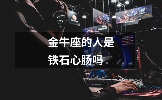 金牛座的人是铁石心肠吗-第1张-游戏信息-龙启网