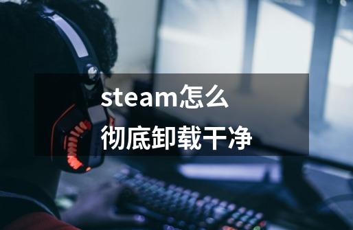 steam怎么彻底卸载干净-第1张-游戏信息-龙启网