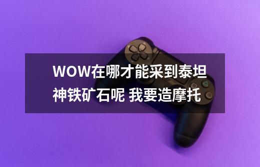 WOW在哪才能采到泰坦神铁矿石呢 我要造摩托-第1张-游戏信息-龙启网