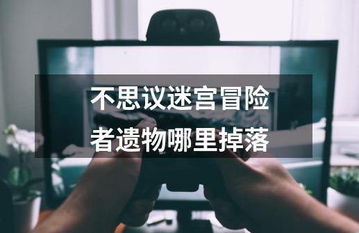 不思议迷宫冒险者遗物哪里掉落-第1张-游戏信息-龙启网