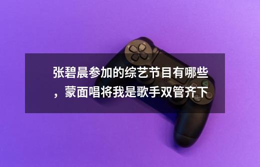 张碧晨参加的综艺节目有哪些,蒙面唱将我是歌手双管齐下-第1张-游戏信息-龙启网