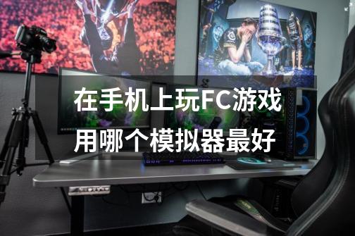 在手机上玩FC游戏用哪个模拟器最好-第1张-游戏信息-龙启网