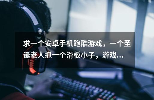 求一个安卓手机跑酷游戏,一个圣诞老人抓一个滑板小子,游戏场景是在铁路上,有很多火车的,是外国出的-第1张-游戏信息-龙启网