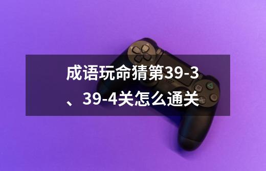 成语玩命猜第39-3、39-4关怎么通关-第1张-游戏信息-龙启网