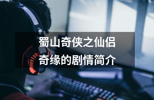 蜀山奇侠之仙侣奇缘的剧情简介-第1张-游戏信息-龙启网