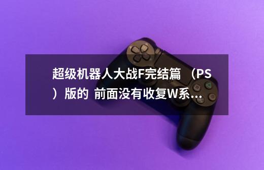 超级机器人大战F完结篇 (PS)版的 前面没有收复W系列的高达 以后还有机会吗-第1张-游戏信息-龙启网