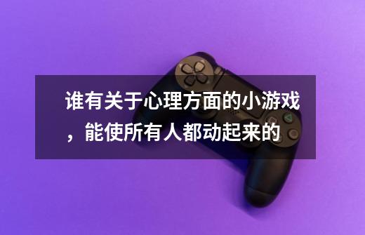 谁有关于心理方面的小游戏,能使所有人都动起来的-第1张-游戏信息-龙启网