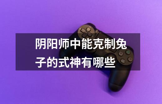 阴阳师中能克制兔子的式神有哪些-第1张-游戏信息-龙启网