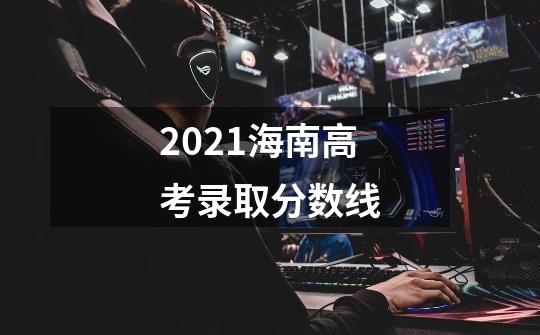2021海南高考录取分数线-第1张-游戏信息-龙启网