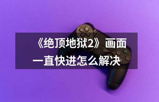 《绝顶地狱2》画面一直快进怎么解决-第1张-游戏信息-龙启网