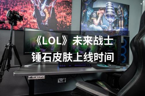 《LOL》未来战士锤石皮肤上线时间-第1张-游戏信息-龙启网