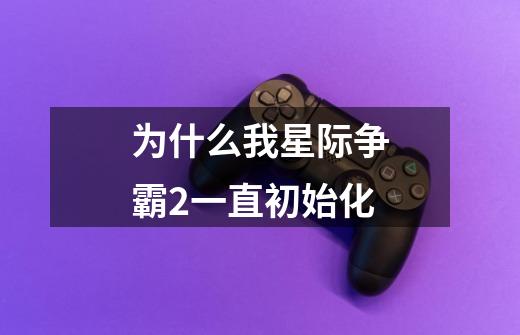 为什么我星际争霸2一直初始化-第1张-游戏信息-龙启网