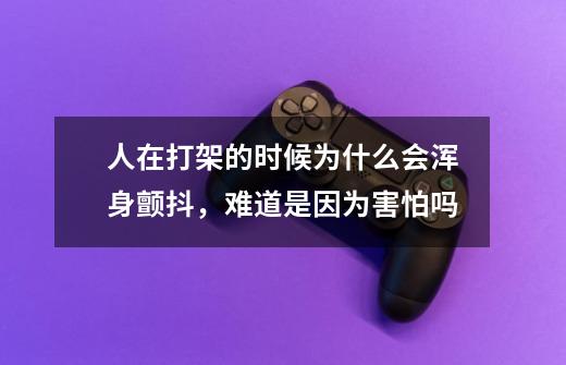 人在打架的时候为什么会浑身颤抖,难道是因为害怕吗-第1张-游戏信息-龙启网