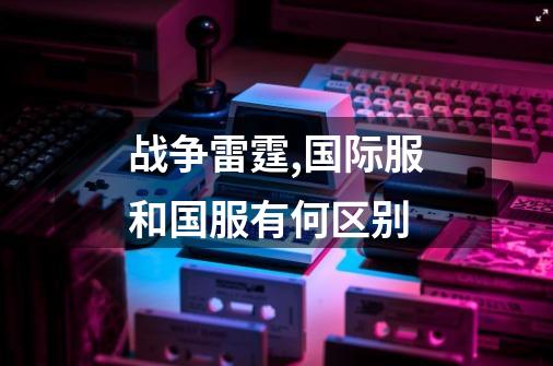 战争雷霆,国际服和国服有何区别-第1张-游戏信息-龙启网