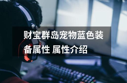 财宝群岛宠物蓝色装备属性 属性介绍-第1张-游戏信息-龙启网