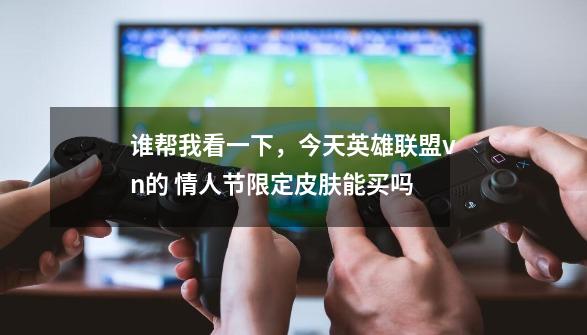 谁帮我看一下，今天英雄联盟vn的 情人节限定皮肤能买吗-第1张-游戏信息-龙启网