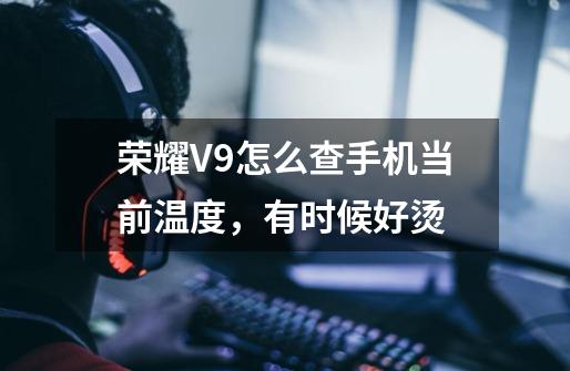 荣耀V9怎么查手机当前温度,有时候好烫-第1张-游戏信息-龙启网