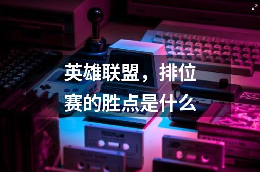 英雄联盟，排位赛的胜点是什么-第1张-游戏信息-龙启网