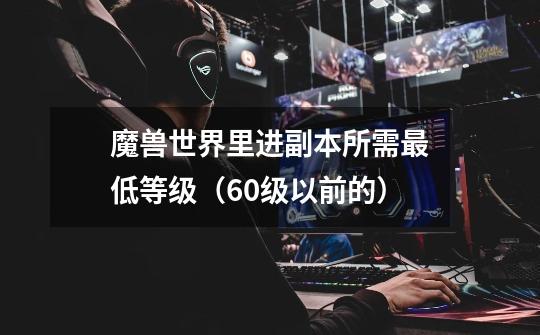 魔兽世界里进副本所需最低等级(60级以前的)-第1张-游戏信息-龙启网