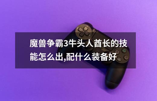 魔兽争霸3牛头人酋长的技能怎么出,配什么装备好-第1张-游戏信息-龙启网