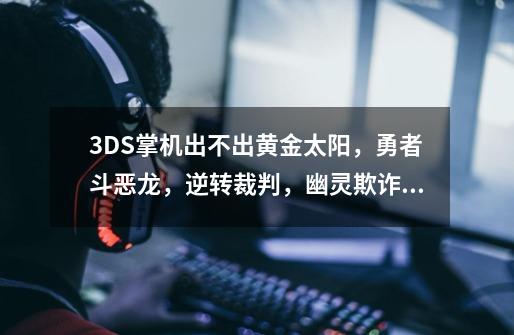 3DS掌机出不出黄金太阳，勇者斗恶龙，逆转裁判，幽灵欺诈，逆转检察官，恶魔城等等经典游戏啊-第1张-游戏信息-龙启网
